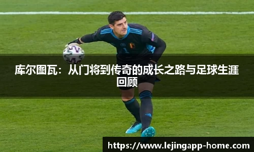 库尔图瓦：从门将到传奇的成长之路与足球生涯回顾